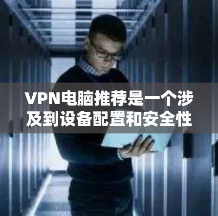 VPN电脑推荐是一个涉及到设备配置和安全性的复杂问题，需要根据具体需求和使用场景来选择。以下是一些常见的VPN推荐平台，供你参考