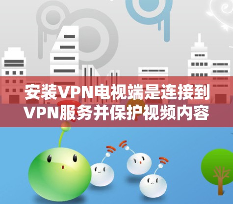 安装VPN电视端是连接到VPN服务并保护视频内容的操作步骤。以下是详细的安装教程
