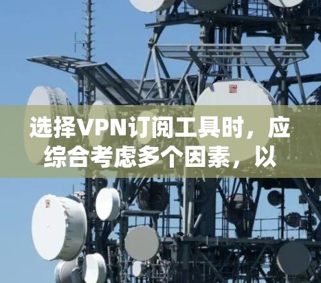 选择VPN订阅工具时，应综合考虑多个因素，以确保最佳的网络环境和安全。以下是一个结构化指南，帮助您系统地进行选择