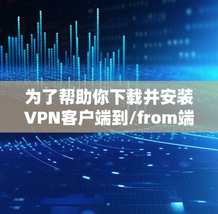 为了帮助你下载并安装VPN客户端到/from端口，以下是详细的步骤指南