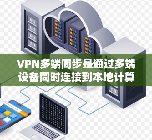 VPN多端同步是通过多端设备同时连接到本地计算机的VPN协议，通常涉及使用VPN服务或协议如VPN、VPN服务、VPN协议等。多端同步可能带来数据安全问题、设备损坏或复杂性增加等挑战。以下是详细分析