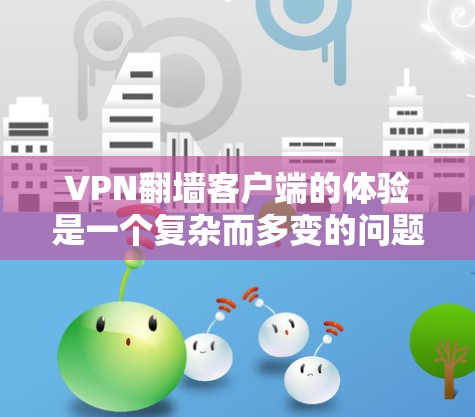 VPN翻墙客户端的体验是一个复杂而多变的问题，因为它取决于客户端的设置、服务器的配置、用户的网络连接以及客户端的算法和安全措施。以下是一些可能的方面，帮助你了解这个体验
