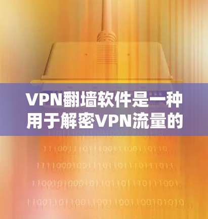 VPN翻墙软件是一种用于解密VPN流量的技术，帮助普通用户访问加密的VPN网络。以下是对VPN翻墙软件使用的详细步骤说明