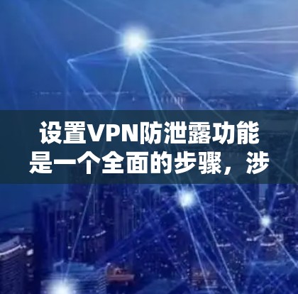 设置VPN防泄露功能是一个全面的步骤，涉及多个方面。以下是一个清晰的指南，涵盖关键步骤