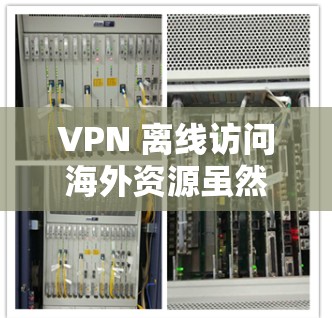 VPN 离线访问海外资源虽然听起来非常方便，但也充满了挑战和风险。以下是一些关键点，帮助你更好地理解和应对使用 VPN 的情况