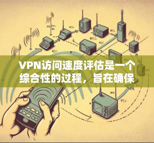 VPN访问速度评估是一个综合性的过程，旨在确保VPN连接的安全性和效率。以下是一个结构化的指南，帮助您进行评估和优化