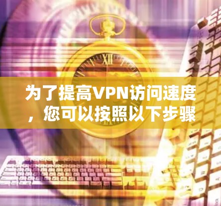 为了提高VPN访问速度，您可以按照以下步骤进行调整和优化