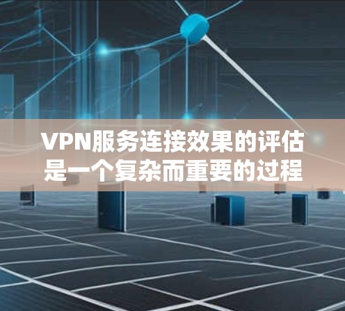 VPN服务连接效果的评估是一个复杂而重要的过程，因为它涉及到多个因素和指标的综合考量。以下是一些关键的步骤和指标，可以帮助评估VPN服务的连接效果