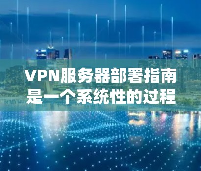 VPN服务器部署指南是一个系统性的过程，涉及多个步骤，每个步骤都需要仔细执行以确保安全性和高效性。以下是一个详细的指南，涵盖从设备配置到安全配置的各个方面，帮助用户顺利部署和管理VPN服务器