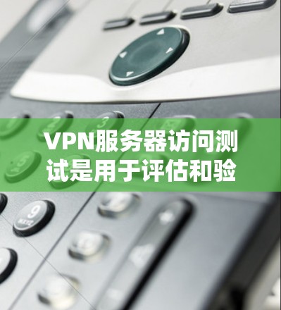 VPN服务器访问测试是用于评估和验证在使用VPN协议时的网络安全性能和安全性的一种方法。以下是关于VPN服务器访问测试的一些关键信息和步骤