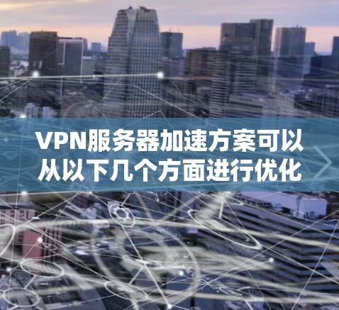 VPN服务器加速方案可以从以下几个方面进行优化，以提高连接速度和性能