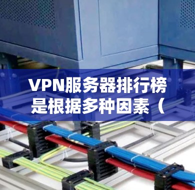 VPN服务器排行榜是根据多种因素（如配置、性能、稳定性、安全等）推荐的服务器列表。以下是一些常见的VPN服务器推荐类型和推荐