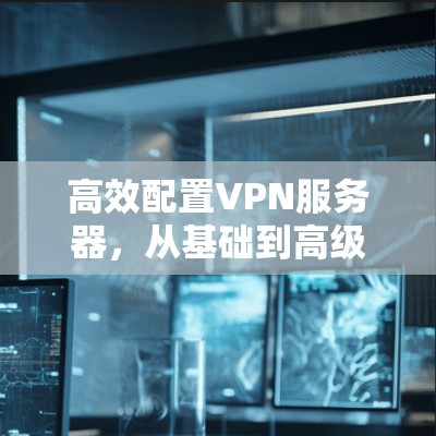 高效配置VPN服务器，从基础到高级
