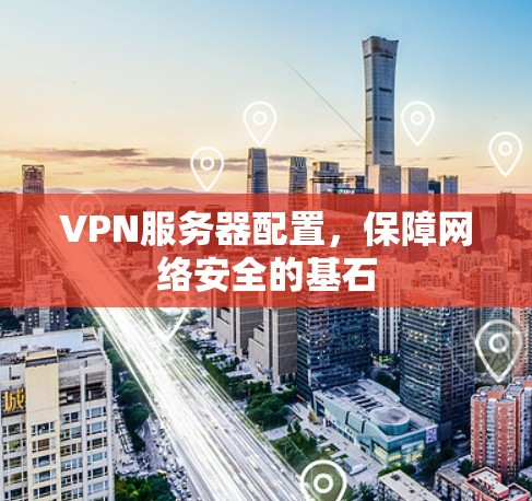 VPN服务器配置，保障网络安全的基石