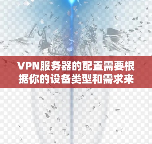VPN服务器的配置需要根据你的设备类型和需求来选择合适的工具。以下是一些常见的配置步骤和工具，帮助你轻松配置VPN服务器