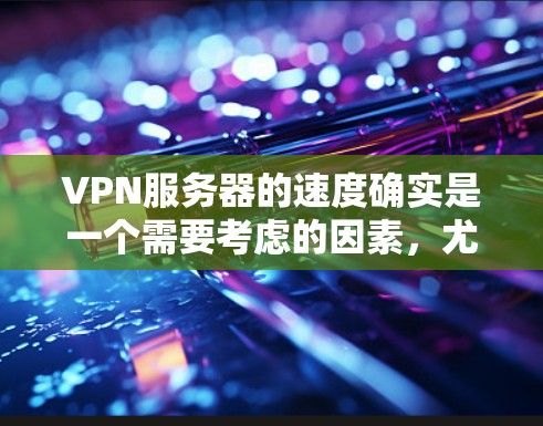VPN服务器的速度确实是一个需要考虑的因素，尤其是对于那些需要快速连接的用户来说。以下是一些关于VPN服务器速度的比较和建议