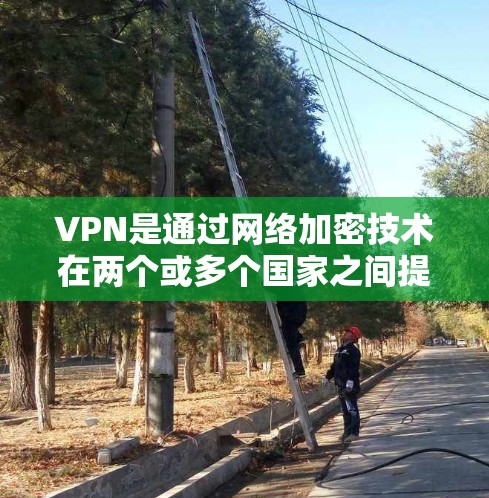 VPN是通过网络加密技术在两个或多个国家之间提供视频通话和数据流的服务。以下是关于VPN的详细评价和使用指南