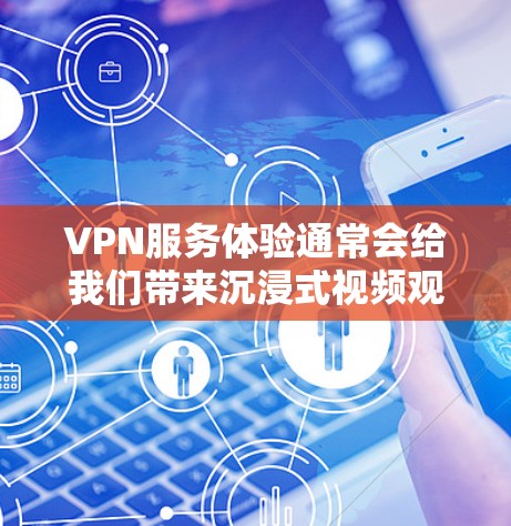 VPN服务体验通常会给我们带来沉浸式视频观看体验，而选择合适的VPN平台对于用户来说非常重要。以下是一些VPN服务体验的合集，涵盖了不同平台的特点和推荐