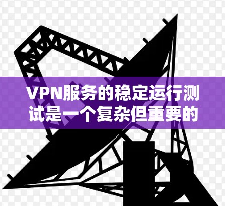 VPN服务的稳定运行测试是一个复杂但重要的过程，旨在确保服务在长时间和各种情况下都能正常工作。以下是对该过程的详细分析和建议