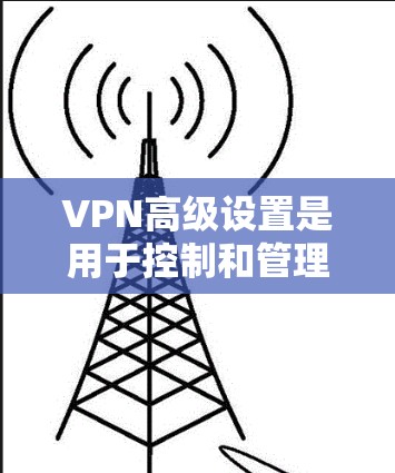 VPN高级设置是用于控制和管理VPN连接功能的设置，通常包括防火墙、数据保护、流量控制、IP地址管理等。以下是高级设置的常见步骤和功能