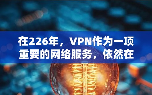 在226年，VPN作为一项重要的网络服务，依然在不断演变和优化。以下是一些在226年表现优异、口碑良好的VPN推荐，供你参考
