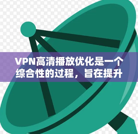 VPN高清播放优化是一个综合性的过程，旨在提升视频质量、减少延迟并优化带宽使用。以下是对该过程的详细总结和建议