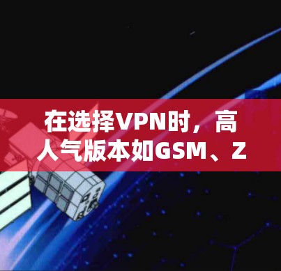 在选择VPN时，高人气版本如GSM、ZTE和ZHO各有其特色，适合不同需求和用户群体。以下是详细的分析和建议