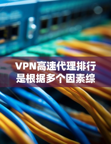VPN高速代理排行是根据多个因素综合评估的，以下是一些常见的VPN代理推荐，主要考虑速度、安全性和可靠性