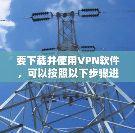 要下载并使用VPN软件，可以按照以下步骤进行