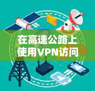 在高速公路上使用VPN访问互联网，可以提供以下便利和好处