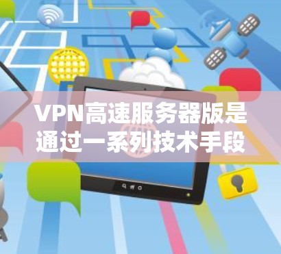 VPN高速服务器版是通过一系列技术手段实现高速数据传输的网络基础设施，主要包括主服务器、子服务器、防火墙、加密协议、数据传输网络等。以下是对该领域的详细总结