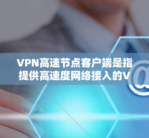 VPN高速节点客户端是指提供高速度网络接入的VPN客户端，用于访问互联网。这些客户端通常会升级版本，以提升性能和兼容性。以下是几种常见的VPN高速节点客户端的最新版本和特点