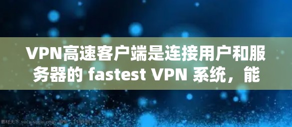 VPN高速客户端是连接用户和服务器的 fastest VPN 系统，能够提供更快的网络速度和更高效的传输功能。以下是一个结构化的介绍，涵盖功能、安全性、性能优化以及常见问题的解决方案