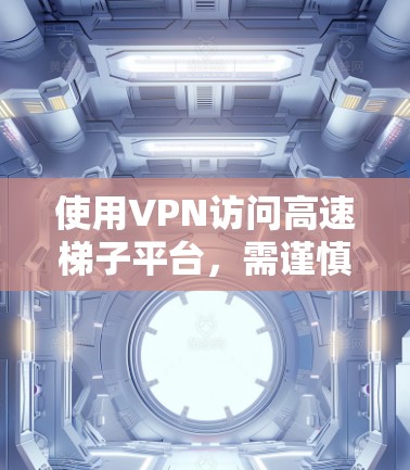 使用VPN访问高速梯子平台，需谨慎评估平台是否实际使用VPN服务。以下是详细的步骤和注意事项
