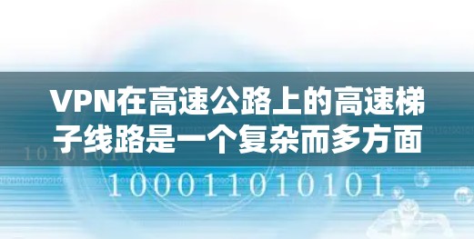 VPN在高速公路上的高速梯子线路是一个复杂而多方面的项目，涉及多个方面，包括技术、基础设施、数据安全、交通管理、法规和政策等多个方面。以下是详细的分析和建议