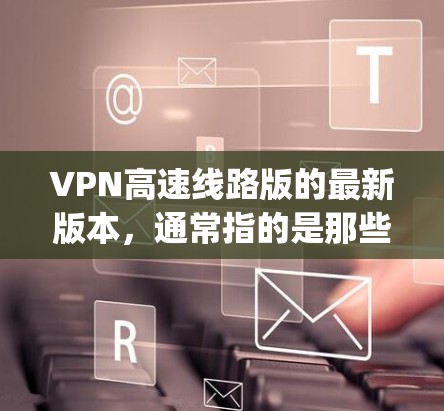 VPN高速线路版的最新版本，通常指的是那些设计高度优化的软件，能够提供强大的安全性、高性能和稳定性的解决方案。以下是一些 commonly used VPN software 的最新版本