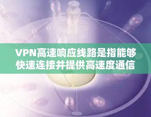 VPN高速响应线路是指能够快速连接并提供高速度通信的VPN服务器。这些服务器通常使用高速数据线、云服务器或其他高性能网络技术来提升连接速度。以下是关于VPN高速响应线路的详细介绍