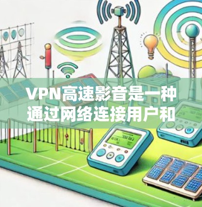 VPN高速影音是一种通过网络连接用户和服务器来实现视频即时观看的技术。它通过高速网络连接，提供流畅的视频体验。以下是关于VPN高速影音的使用建议