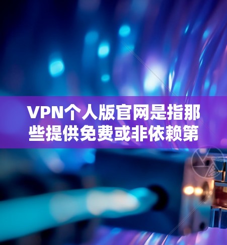 VPN个人版官网是指那些提供免费或非依赖第三方软件的VPN解决方案的网站。以下是一些主要的VPN个人版官网，供您参考