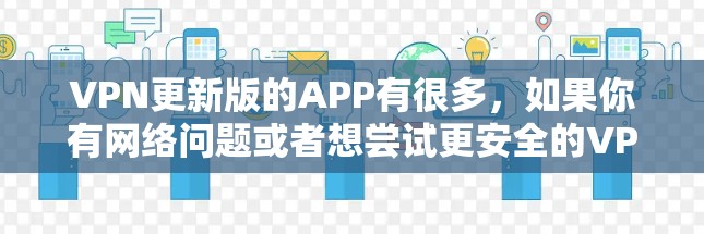 VPN更新版的APP有很多，如果你有网络问题或者想尝试更安全的VPN服务，以下是一些推荐的VPN软件和第三方VPN服务