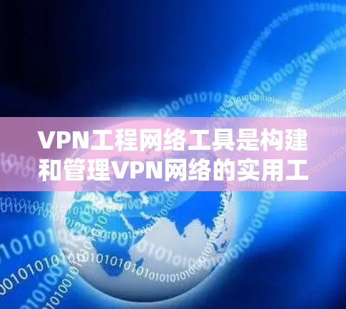 VPN工程网络工具是构建和管理VPN网络的实用工具，涵盖了从配置到管理的多个方面。以下是对这些工具的详细分析