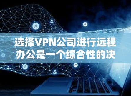 选择VPN公司进行远程办公是一个综合性的决策过程，需要考虑多个因素以确保安全、高效和符合个人需求。以下是一个结构化的总结