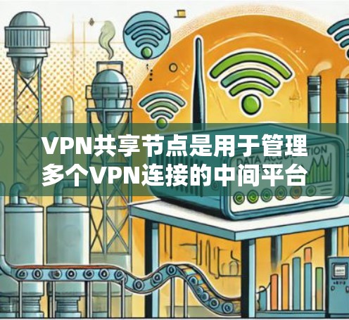 VPN共享节点是用于管理多个VPN连接的中间平台，旨在简化、优化和扩展现有VPN网络。以下是关于VPN共享节点的详细说明