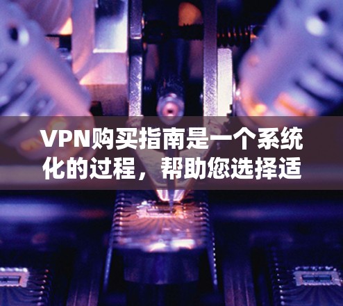 VPN购买指南是一个系统化的过程，帮助您选择适合自己的VPN服务。以下是一个清晰的指南，帮助您顺利完成VPN购买