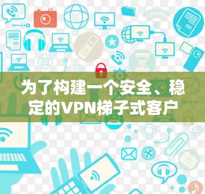 为了构建一个安全、稳定的VPN梯子式客户端，可以按照以下步骤进行设计和实现