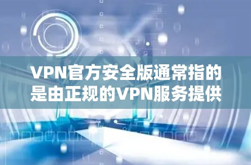 VPN官方安全版通常指的是由正规的VPN服务提供商或官方授权的VPN服务提供商提供的VPN产品。这些产品通常会经过严格的审核和认证，确保数据安全、加密和合规性。以下是关于VPN官方安全版的详细介绍