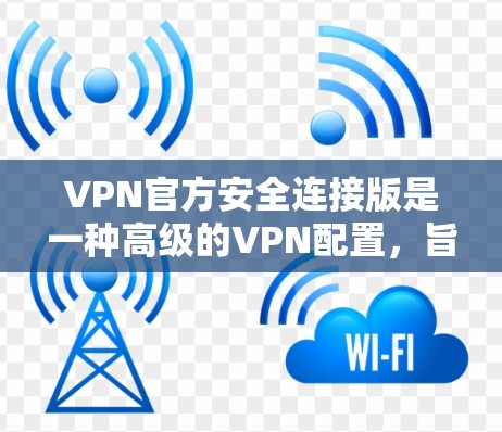 VPN官方安全连接版是一种高级的VPN配置，旨在提供全面的安全防护，确保用户和设备的安全。以下是关于官方安全连接版的详细分析