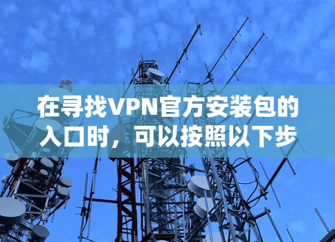 在寻找VPN官方安装包的入口时，可以按照以下步骤系统地进行