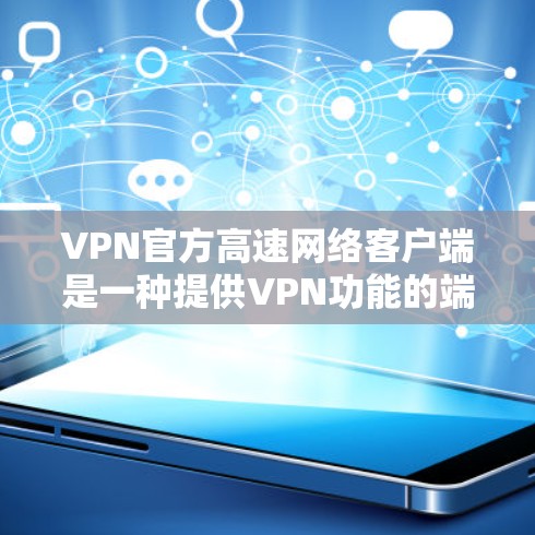 VPN官方高速网络客户端是一种提供VPN功能的端到端网络设备，通常用于在线视频、音乐、文件下载等高容量视频流服务。以下是关于VPN官方高速网络客户端的一些关键信息