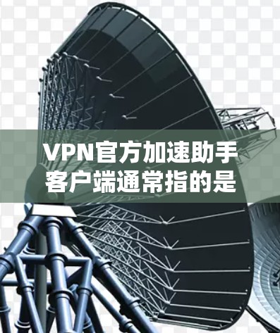 VPN官方加速助手客户端通常指的是那些提供VPN加速功能的工具或应用，这些客户端可以帮助用户更快地连接VPN服务。以下是关于这些客户端的一些信息和推荐